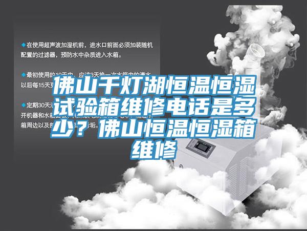 佛山千燈湖恒溫恒濕試驗(yàn)箱維修電話是多少？佛山恒溫恒濕箱維修