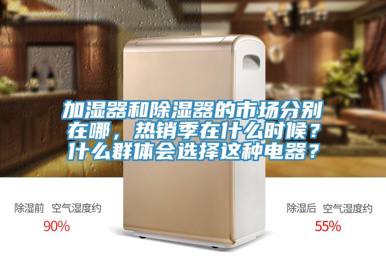 加濕器和除濕器的市場(chǎng)分別在哪，熱銷季在什么時(shí)候？什么群體會(huì)選擇這種電器？