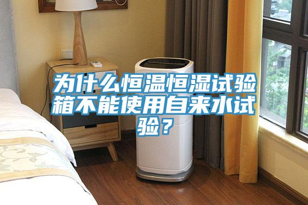 為什么恒溫恒濕試驗箱不能使用自來水試驗？