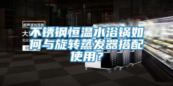 不銹鋼恒溫水浴鍋如何與旋轉蒸發(fā)器搭配使用？