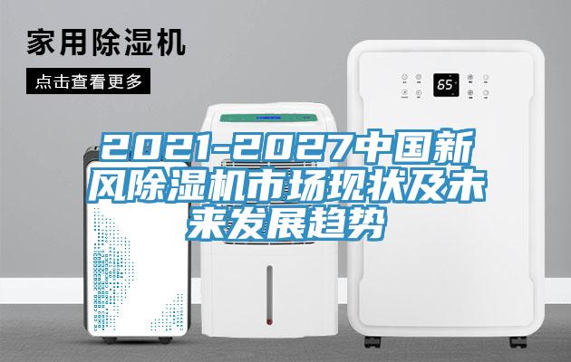 2021-2027中國(guó)新風(fēng)除濕機(jī)市場(chǎng)現(xiàn)狀及未來發(fā)展趨勢(shì)