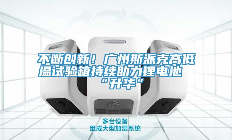 不斷創(chuàng)新！廣州斯派克高低溫試驗箱持續(xù)助力鋰電池“升華”