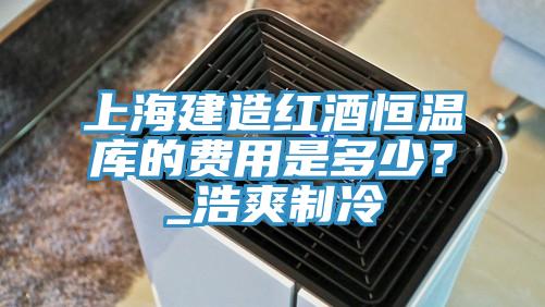 上海建造紅酒恒溫庫(kù)的費(fèi)用是多少？_浩爽制冷