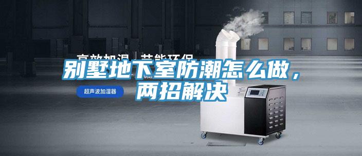 別墅地下室防潮怎么做，兩招解決