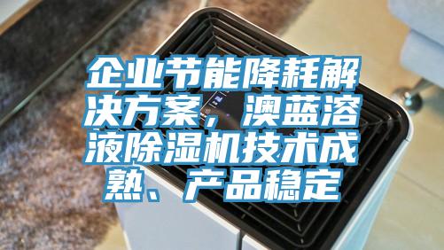 企業(yè)節(jié)能降耗解決方案，澳藍(lán)溶液除濕機(jī)技術(shù)成熟、產(chǎn)品穩(wěn)定