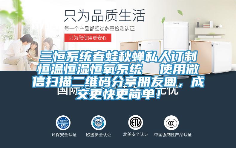 三恒系統(tǒng)春蛙秋蟬私人訂制恒溫恒濕恒氧系統(tǒng)  使用微信掃描二維碼分享朋友圈，成交更快更簡(jiǎn)單！