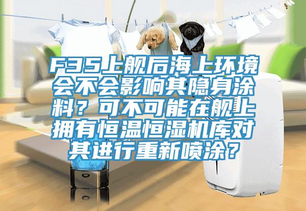 F35上艦后海上環(huán)境會(huì)不會(huì)影響其隱身涂料？可不可能在艦上擁有恒溫恒濕機(jī)庫對(duì)其進(jìn)行重新噴涂？
