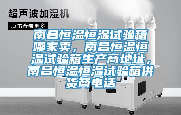 南昌恒溫恒濕試驗(yàn)箱哪家賣(mài)，南昌恒溫恒濕試驗(yàn)箱生產(chǎn)商地址，南昌恒溫恒濕試驗(yàn)箱供貨商電話(huà)