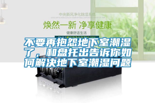 不要再抱怨地下室潮濕了，和盤(pán)托出告訴你如何解決地下室潮濕問(wèn)題