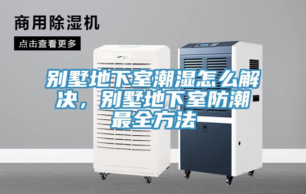 別墅地下室潮濕怎么解決，別墅地下室防潮最全方法