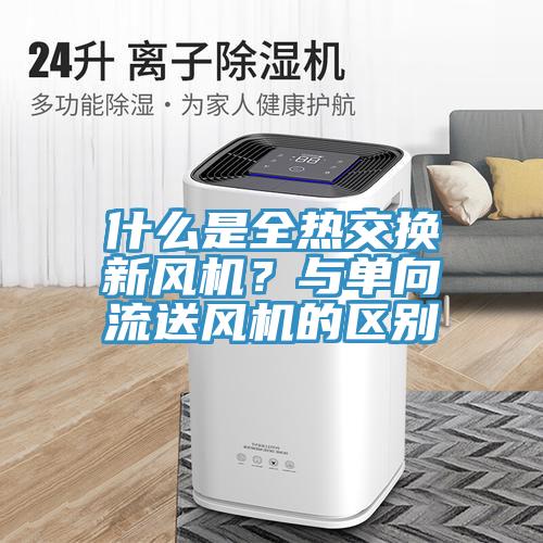 什么是全熱交換新風機？與單向流送風機的區(qū)別