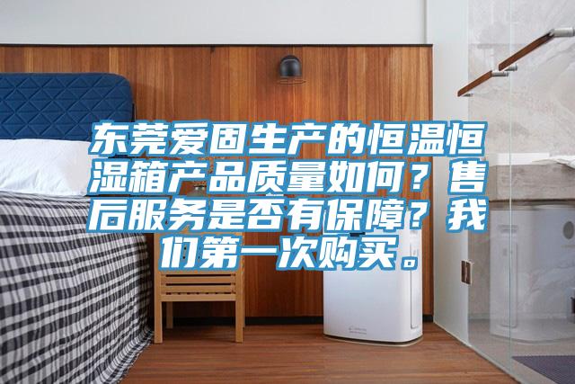 東莞愛固生產(chǎn)的恒溫恒濕箱產(chǎn)品質(zhì)量如何？售后服務(wù)是否有保障？我們第一次購(gòu)買。