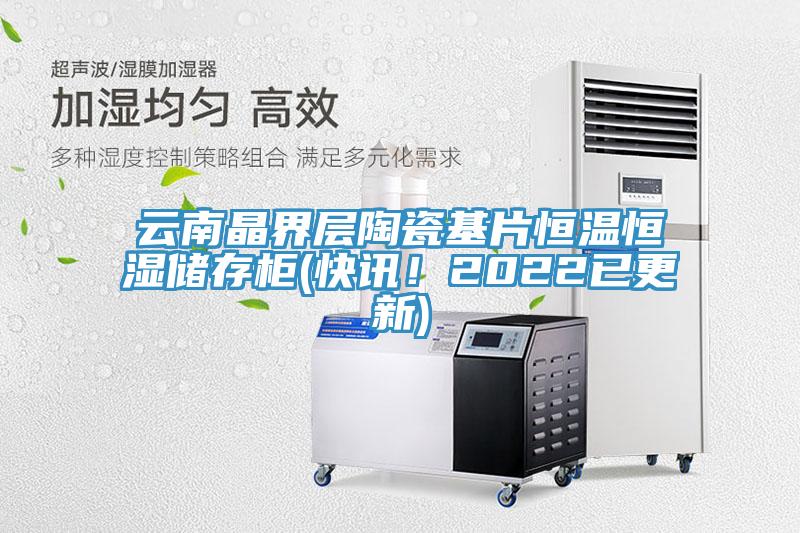 云南晶界層陶瓷基片恒溫恒濕儲(chǔ)存柜(快訊！2022已更新)