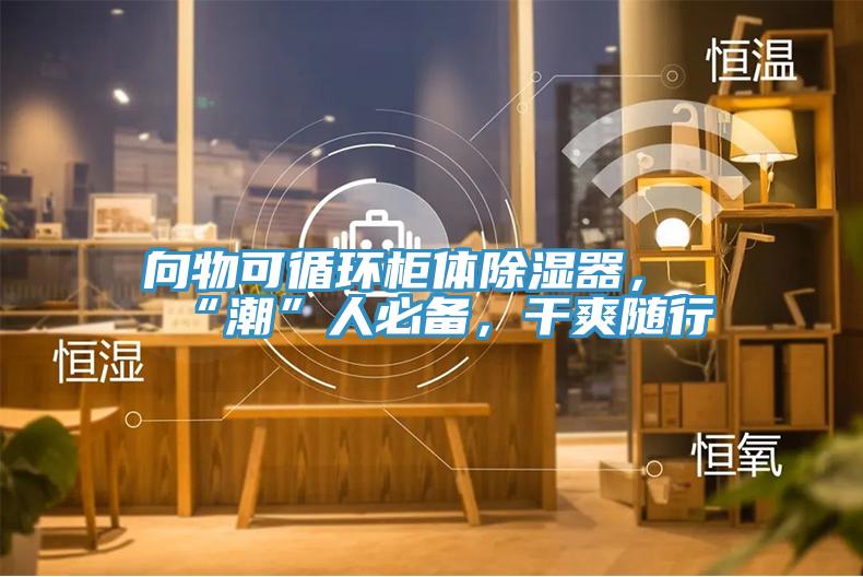 向物可循環(huán)柜體除濕器，“潮”人必備，干爽隨行