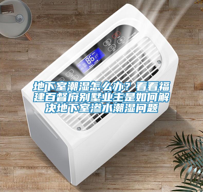 地下室潮濕怎么辦？看看福建百督府別墅業(yè)主是如何解決地下室滲水潮濕問題