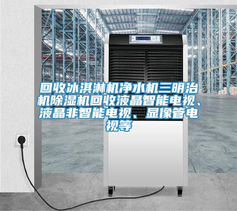 回收冰淇淋機凈水機三明治機除濕機回收液晶智能電視、液晶非智能電視、顯像管電視等