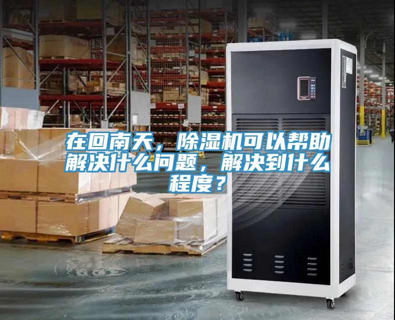 在回南天，除濕機(jī)可以幫助解決什么問題，解決到什么程度？