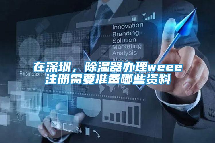 在深圳，除濕器辦理weee注冊(cè)需要準(zhǔn)備哪些資料