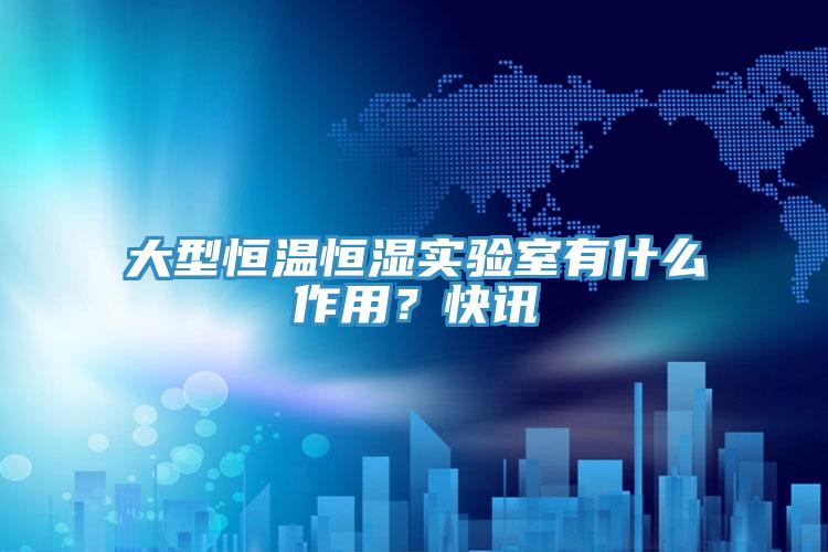 大型恒溫恒濕實(shí)驗(yàn)室有什么作用？快訊
