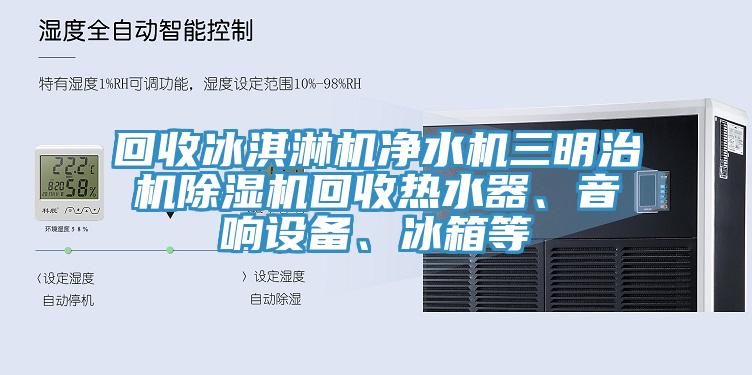 回收冰淇淋機凈水機三明治機除濕機回收熱水器、音響設(shè)備、冰箱等