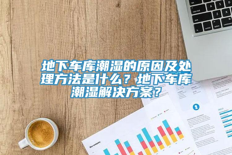 地下車庫潮濕的原因及處理方法是什么？地下車庫潮濕解決方案？