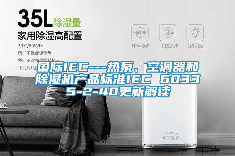 國際IEC---熱泵、空調(diào)器和除濕機(jī)產(chǎn)品標(biāo)準(zhǔn)IEC 60335-2-40更新解讀