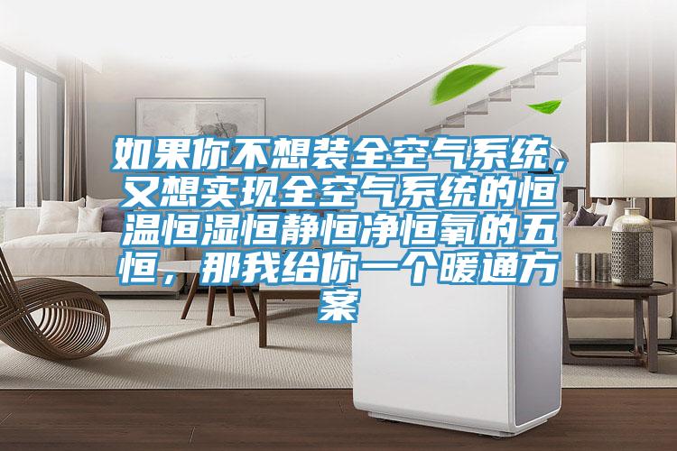 如果你不想裝全空氣系統(tǒng)，又想實現(xiàn)全空氣系統(tǒng)的恒溫恒濕恒靜恒凈恒氧的五恒，那我給你一個暖通方案