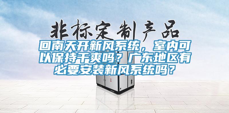 回南天開新風系統(tǒng)，室內可以保持干爽嗎？廣東地區(qū)有必要安裝新風系統(tǒng)嗎？