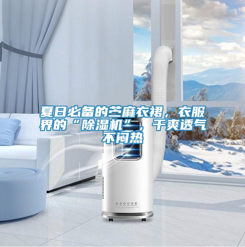 夏日必備的苧麻衣裙，衣服界的“除濕機”，干爽透氣不悶熱