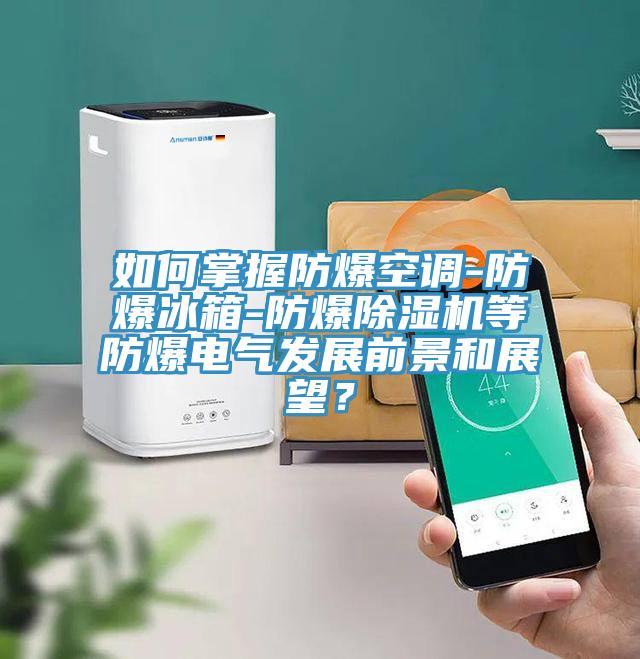 如何掌握防爆空調(diào)-防爆冰箱-防爆除濕機等防爆電氣發(fā)展前景和展望？