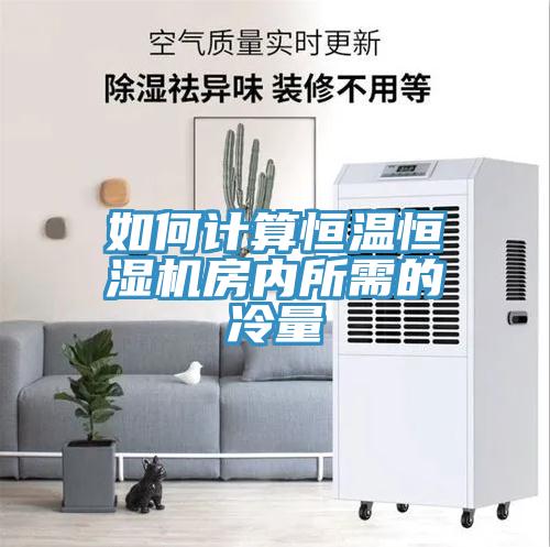 如何計算恒溫恒濕機(jī)房內(nèi)所需的冷量