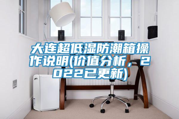 大連超低濕防潮箱操作說(shuō)明(價(jià)值分析，2022已更新)