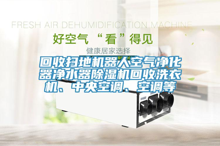 回收掃地機(jī)器人空氣凈化器凈水器除濕機(jī)回收洗衣機(jī)、中央空調(diào)、空調(diào)等