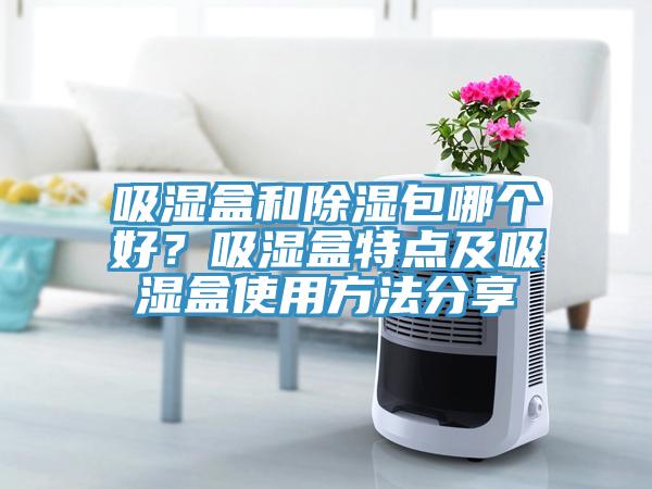 吸濕盒和除濕包哪個(gè)好？吸濕盒特點(diǎn)及吸濕盒使用方法分享