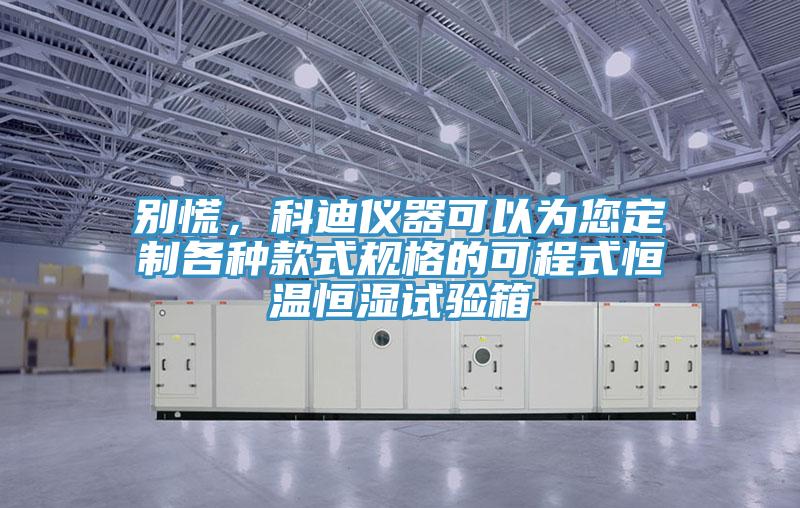 別慌，科迪儀器可以為您定制各種款式規(guī)格的可程式恒溫恒濕試驗(yàn)箱
