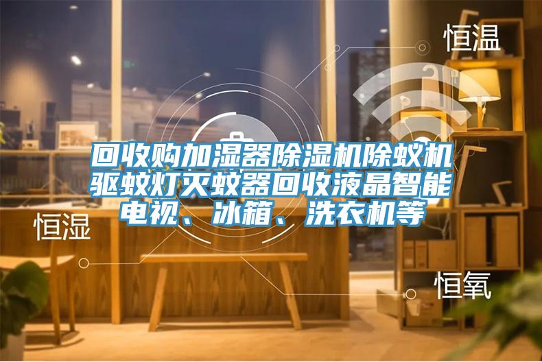 回收購加濕器除濕機(jī)除蟻機(jī)驅(qū)蚊燈滅蚊器回收液晶智能電視、冰箱、洗衣機(jī)等