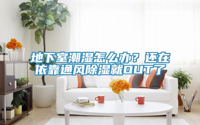 地下室潮濕怎么辦？還在依靠通風(fēng)除濕就OUT了