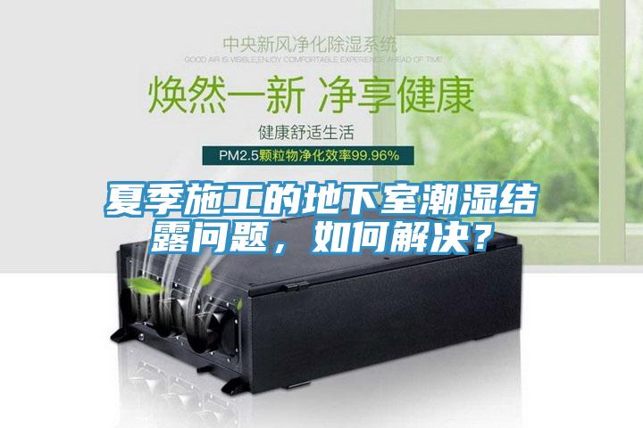 夏季施工的地下室潮濕結(jié)露問(wèn)題，如何解決？