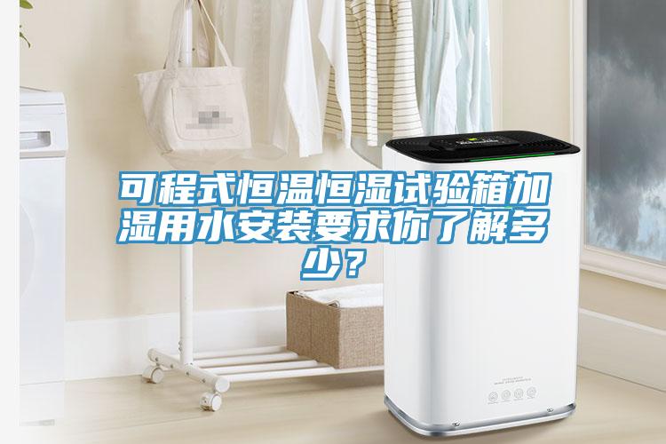 可程式恒溫恒濕試驗箱加濕用水安裝要求你了解多少？