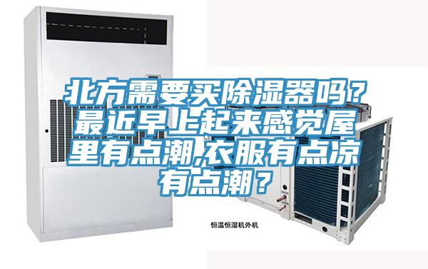北方需要買除濕器嗎？最近早上起來(lái)感覺屋里有點(diǎn)潮,衣服有點(diǎn)涼有點(diǎn)潮？