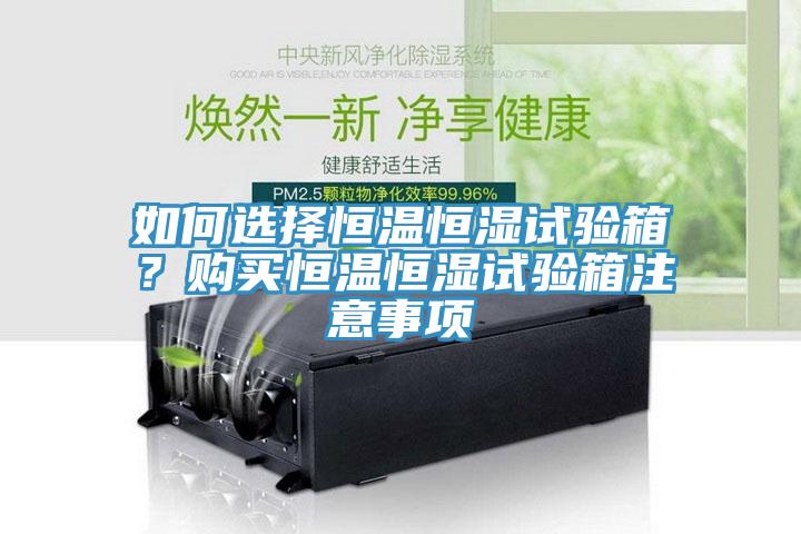 如何選擇恒溫恒濕試驗箱？購買恒溫恒濕試驗箱注意事項