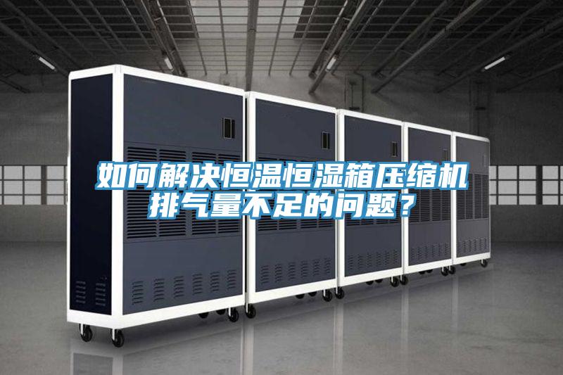 如何解決恒溫恒濕箱壓縮機(jī)排氣量不足的問題？