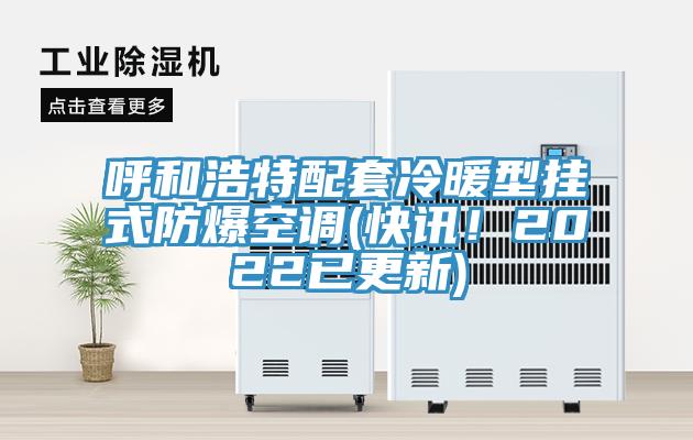 呼和浩特配套冷暖型掛式防爆空調(diào)(快訊！2022已更新)