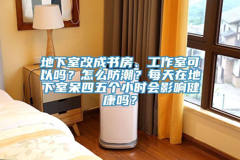 地下室改成書房、工作室可以嗎？怎么防潮？每天在地下室呆四五個(gè)小時(shí)會(huì)影響健康嗎？
