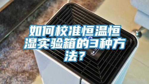 如何校準(zhǔn)恒溫恒濕實驗箱的3種方法？