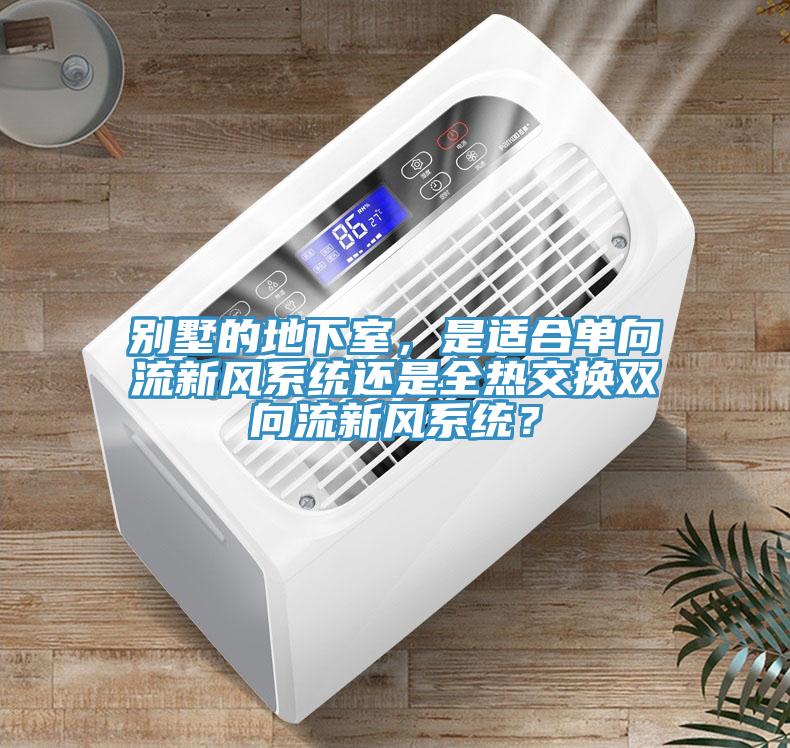 別墅的地下室，是適合單向流新風(fēng)系統(tǒng)還是全熱交換雙向流新風(fēng)系統(tǒng)？