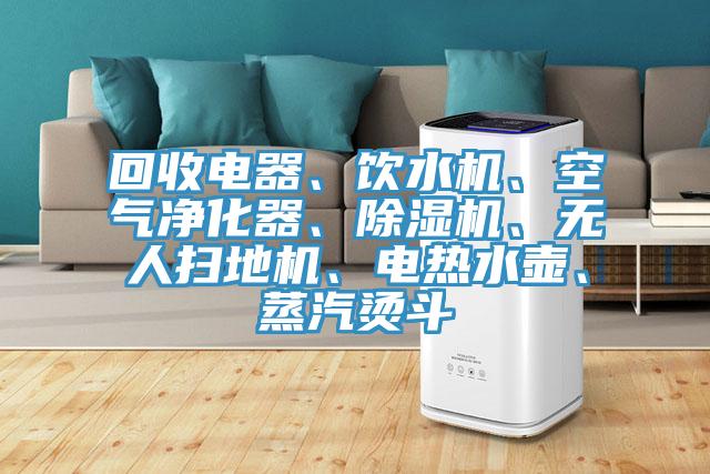 回收電器、飲水機(jī)、空氣凈化器、除濕機(jī)、無人掃地機(jī)、電熱水壺、蒸汽燙斗