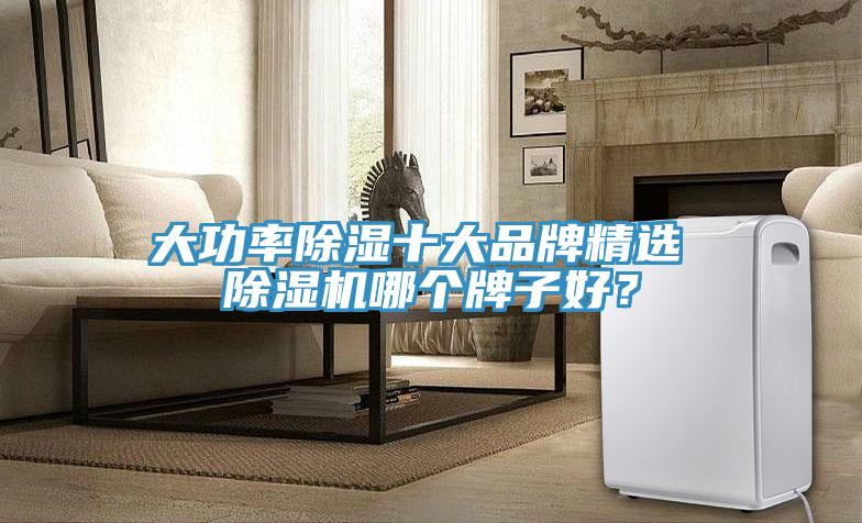 大功率除濕十大品牌精選 除濕機(jī)哪個牌子好？