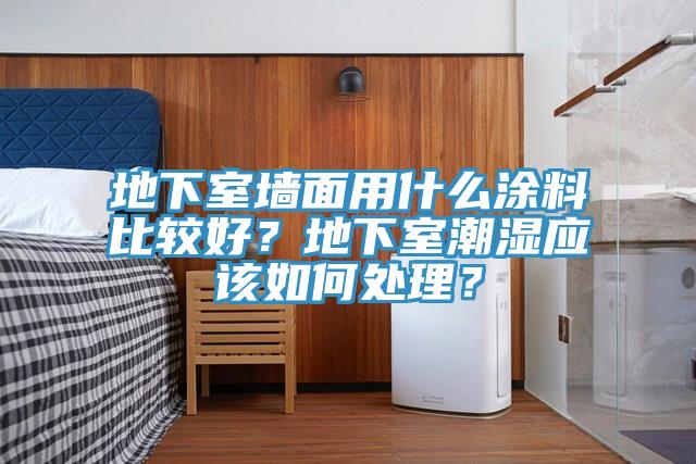 地下室墻面用什么涂料比較好？地下室潮濕應(yīng)該如何處理？