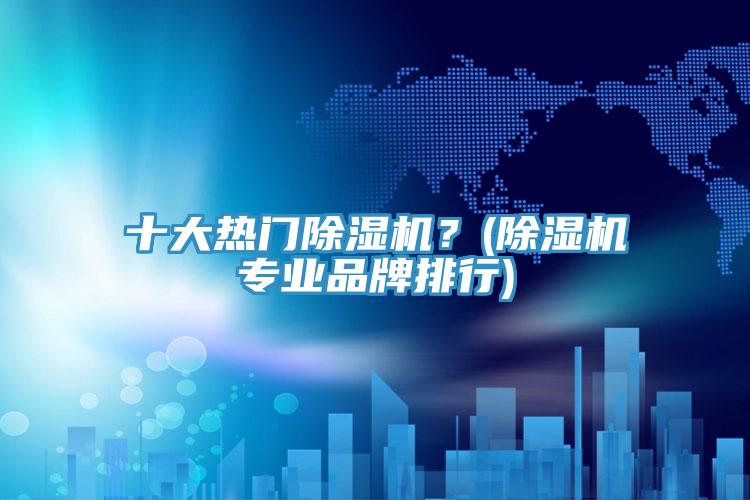 十大熱門除濕機(jī)？(除濕機(jī)專業(yè)品牌排行)